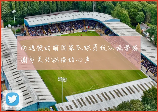 向退役的前国家队球员致以诚挚感谢与美好祝福的心声