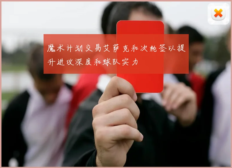 魔术计划交易艾萨克和次轮签以提升进攻深度和球队实力