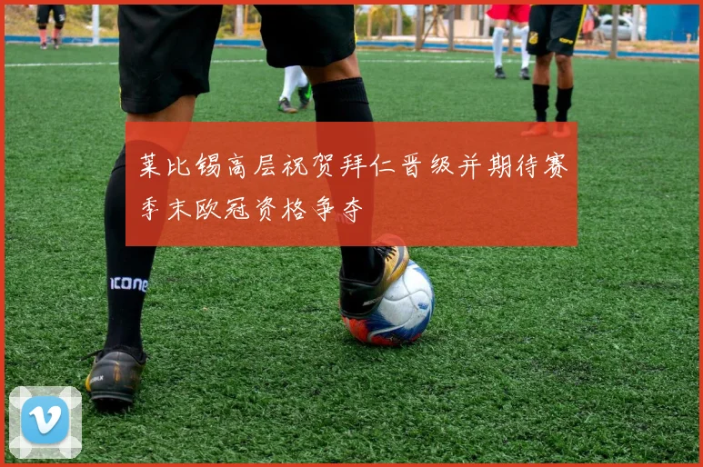 莱比锡高层祝贺拜仁晋级并期待赛季末欧冠资格争夺