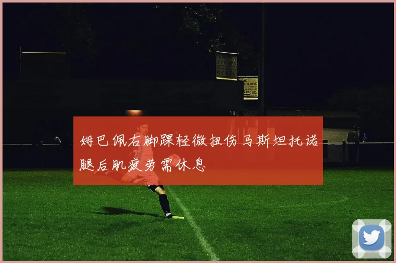姆巴佩右脚踝轻微扭伤马斯坦托诺腿后肌疲劳需休息