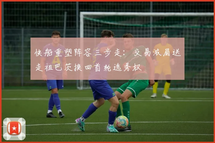 快船重塑阵容三步走：交易浓眉送走祖巴茨换回首轮选秀权