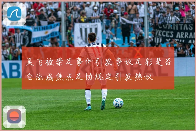 吴飞被禁足事件引发争议足彩是否合法成焦点足协规定引发热议