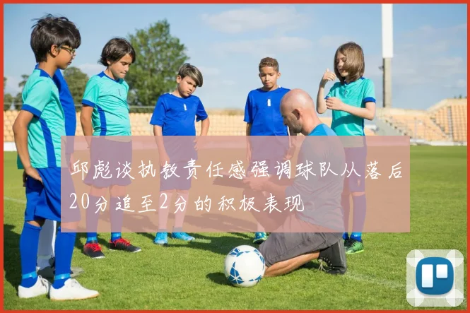 邱彪谈执教责任感强调球队从落后20分追至2分的积极表现