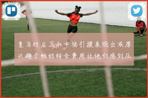 皇马对后卫和中场引援表现出浓厚兴趣于帕的转会费用让他们感到压力