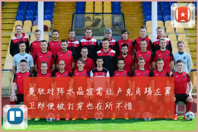 曼联对阵水晶宫需让卢克肖踢左翼卫即便被打穿也在所不惜