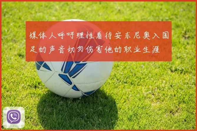 媒体人呼吁理性看待安东尼奥入国足的声音切勿伤害他的职业生涯