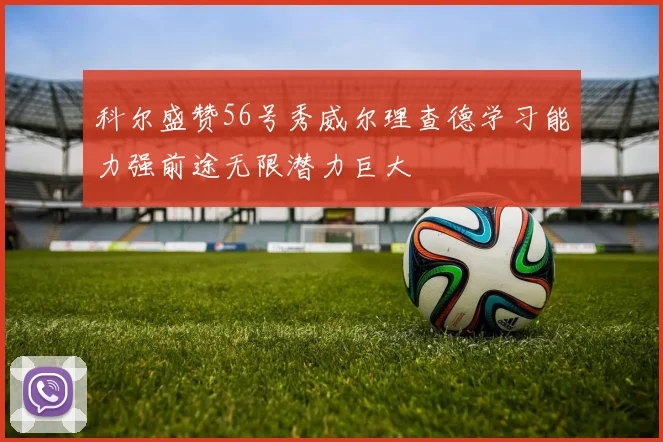 科尔盛赞56号秀威尔理查德学习能力强前途无限潜力巨大