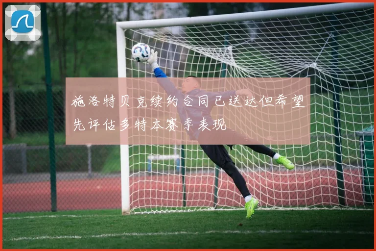 施洛特贝克续约合同已送达但希望先评估多特本赛季表现
