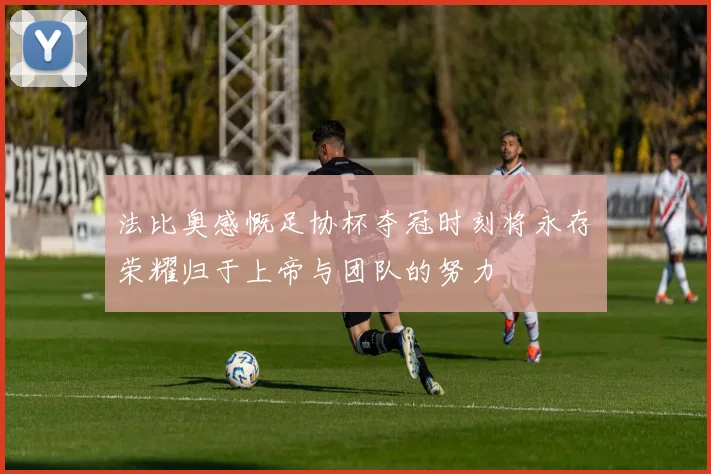法比奥感慨足协杯夺冠时刻将永存荣耀归于上帝与团队的努力