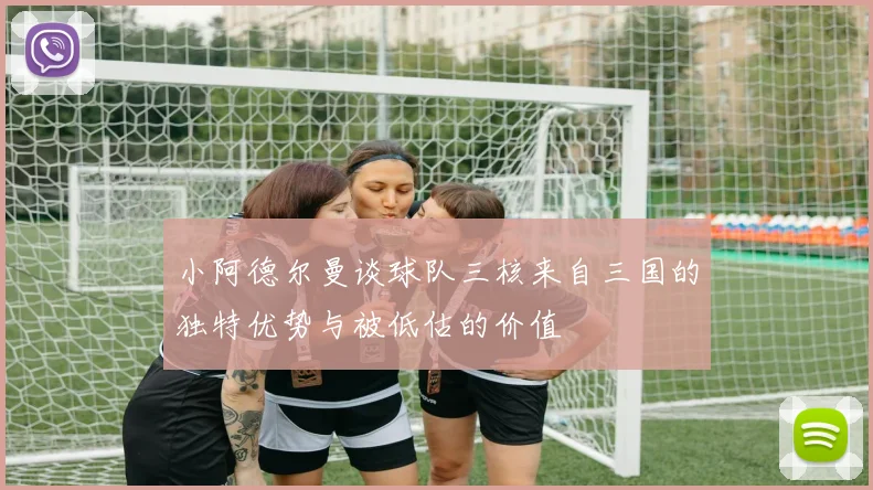 小阿德尔曼谈球队三核来自三国的独特优势与被低估的价值