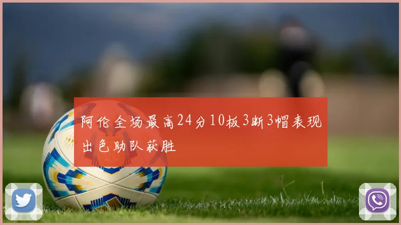 阿伦全场最高24分10板3断3帽表现出色助队获胜
