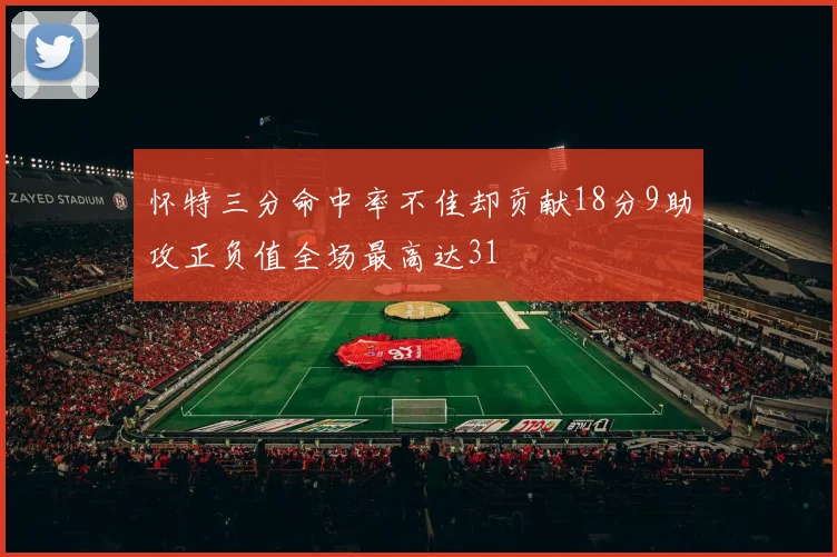 怀特三分命中率不佳却贡献18分9助攻正负值全场最高达31