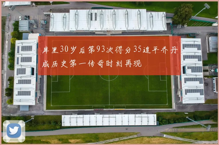 库里30岁后第93次得分35追平乔丹成历史第一传奇时刻再现