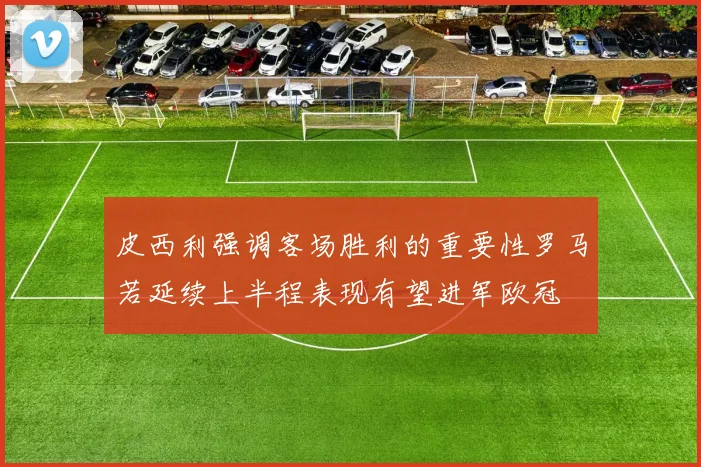 皮西利强调客场胜利的重要性罗马若延续上半程表现有望进军欧冠