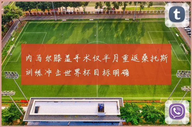 内马尔膝盖手术仅半月重返桑托斯训练冲击世界杯目标明确