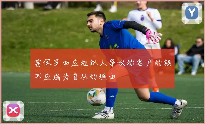 富保罗回应经纪人争议称客户的钱不应成为盲从的理由