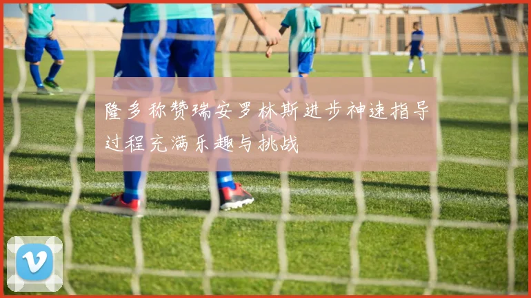 隆多称赞瑞安罗林斯进步神速指导过程充满乐趣与挑战