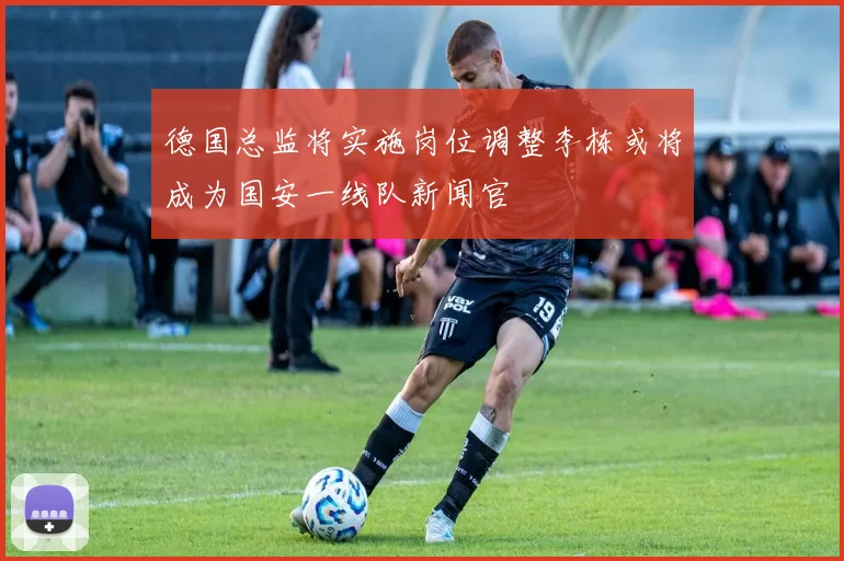 德国总监将实施岗位调整李栋或将成为国安一线队新闻官