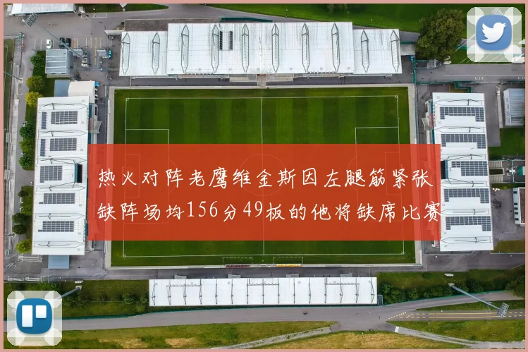 热火对阵老鹰维金斯因左腿筋紧张缺阵场均156分49板的他将缺席比赛
