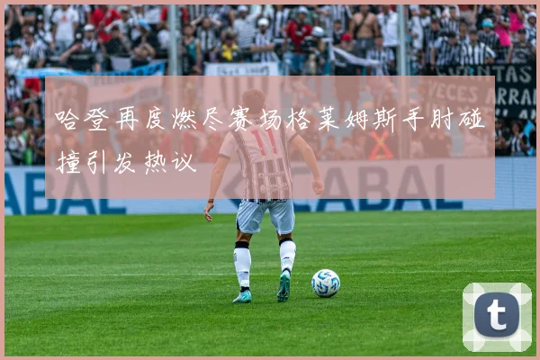 哈登再度燃尽赛场格莱姆斯手肘碰撞引发热议