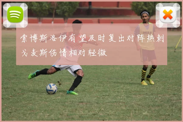 索博斯洛伊有望及时复出对阵热刺戈麦斯伤情相对轻微