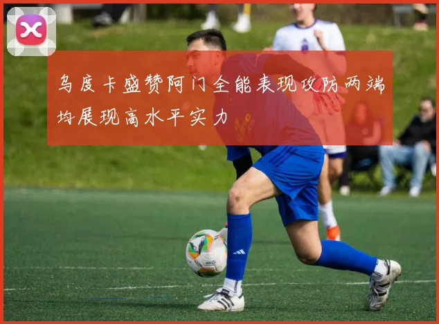乌度卡盛赞阿门全能表现攻防两端均展现高水平实力