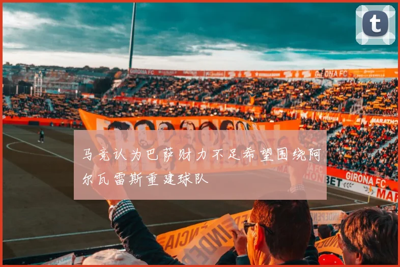 马竞认为巴萨财力不足希望围绕阿尔瓦雷斯重建球队
