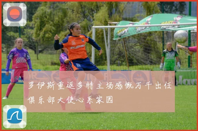 罗伊斯重返多特主场感慨万千出任俱乐部大使心系家园