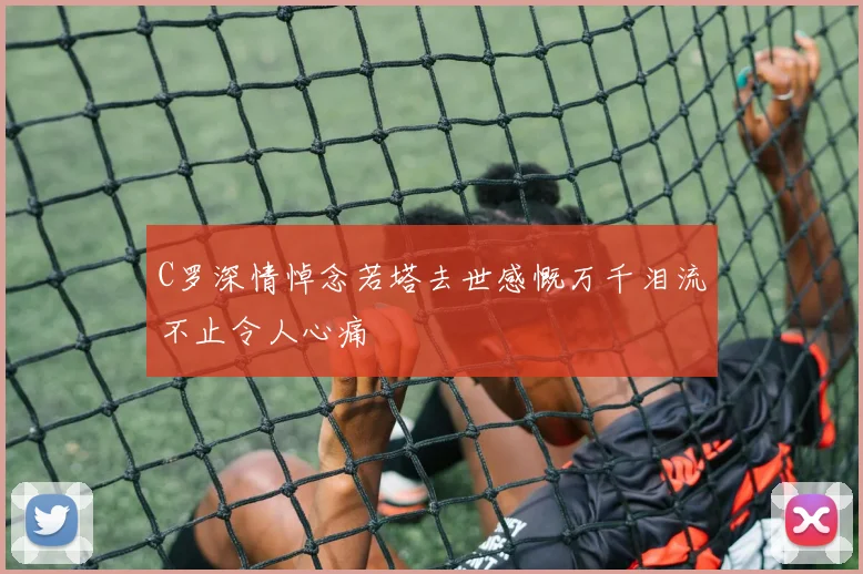 C罗深情悼念若塔去世感慨万千泪流不止令人心痛