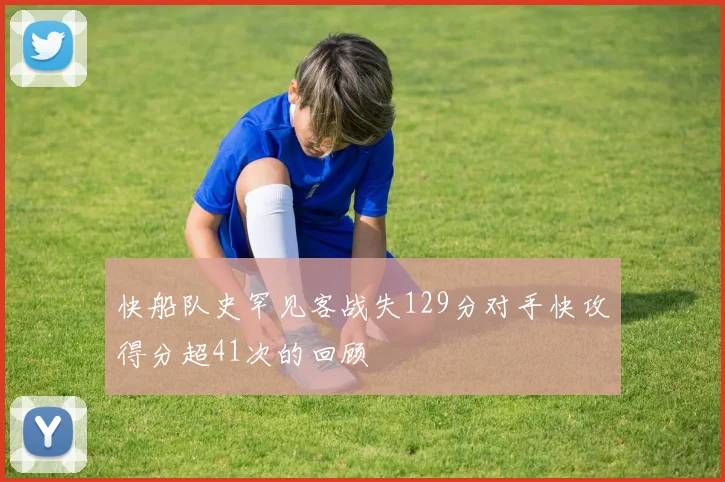快船队史罕见客战失129分对手快攻得分超41次的回顾