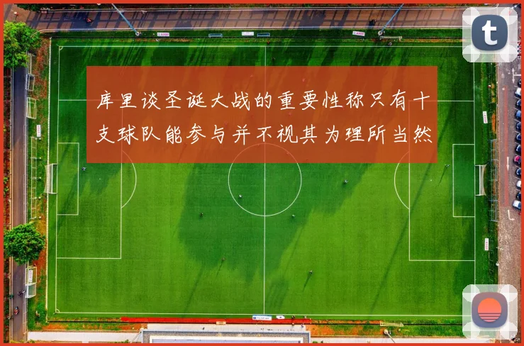 库里谈圣诞大战的重要性称只有十支球队能参与并不视其为理所当然