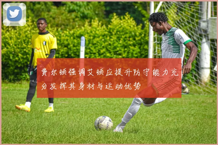 费尔顿强调艾顿应提升防守能力充分发挥其身材与运动优势