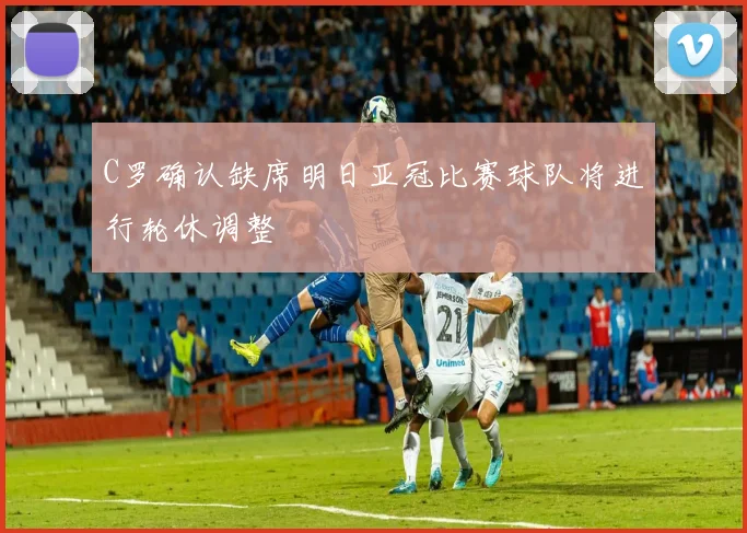 C罗确认缺席明日亚冠比赛球队将进行轮休调整