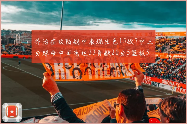 乔治在攻防战中表现出色15投7中三分球命中率高达33贡献20分5篮板5助攻