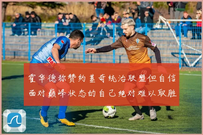 霍华德称赞约基奇统治联盟但自信面对巅峰状态的自己绝对难以取胜