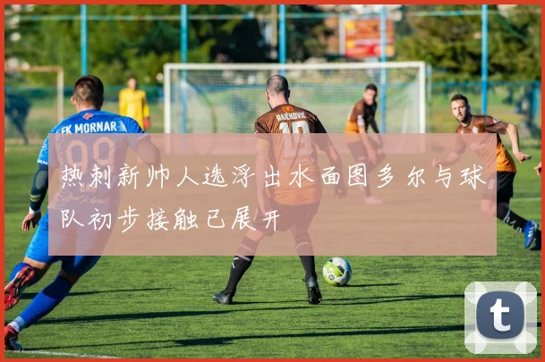 热刺新帅人选浮出水面图多尔与球队初步接触已展开
