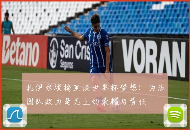 扎伊尔埃梅里谈世界杯梦想：为法国队效力是无上的荣耀与责任
