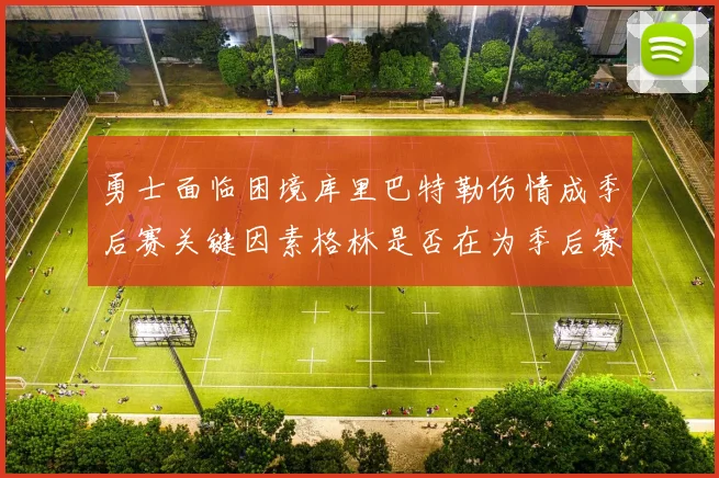 勇士面临困境库里巴特勒伤情成季后赛关键因素格林是否在为季后赛装死
