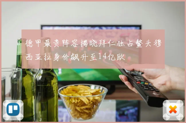 德甲最贵阵容揭晓拜仁独占鳌头穆西亚拉身价飙升至14亿欧