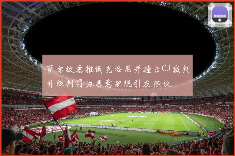 萨尔故意推倒克洛尼并撞击CJ裁判升级判罚为恶意犯规引发热议